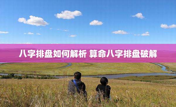 八字排盘如何解析 算命八字排盘破解