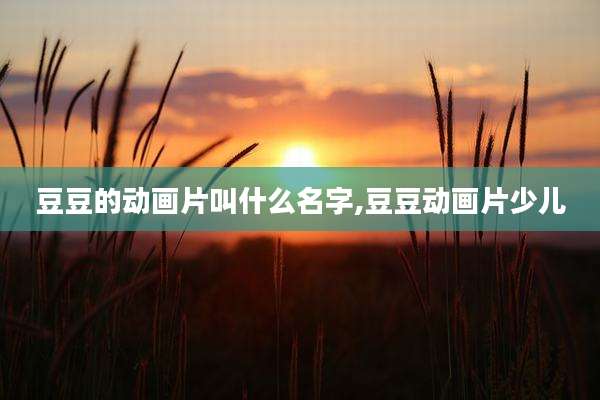 豆豆的动画片叫什么名字,豆豆动画片少儿