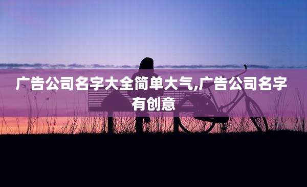 广告公司名字大全简单大气,广告公司名字 有创意