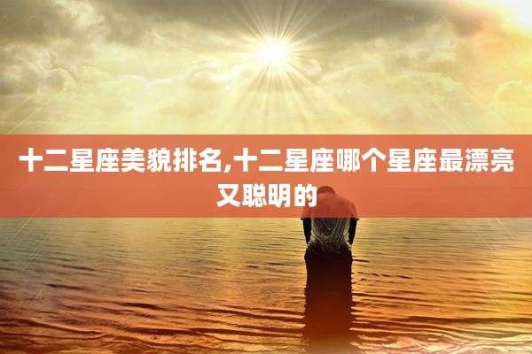 十二星座美貌排名,十二星座哪个星座最漂亮又聪明的