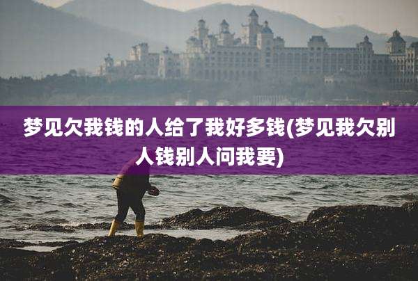 梦见欠我钱的人给了我好多钱(梦见我欠别人钱别人问我要)