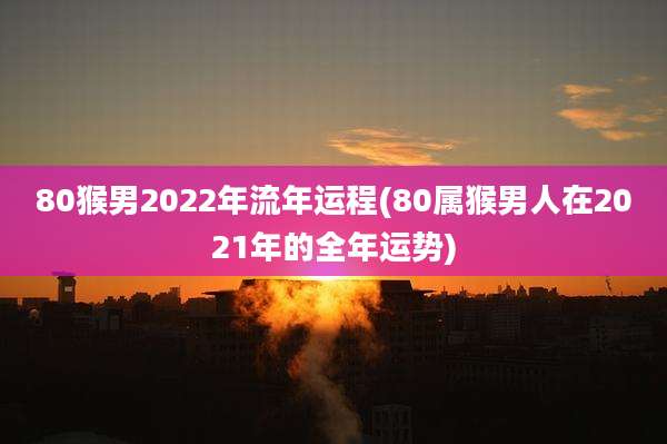80猴男2022年流年运程(80属猴男人在2021年的全年运势)