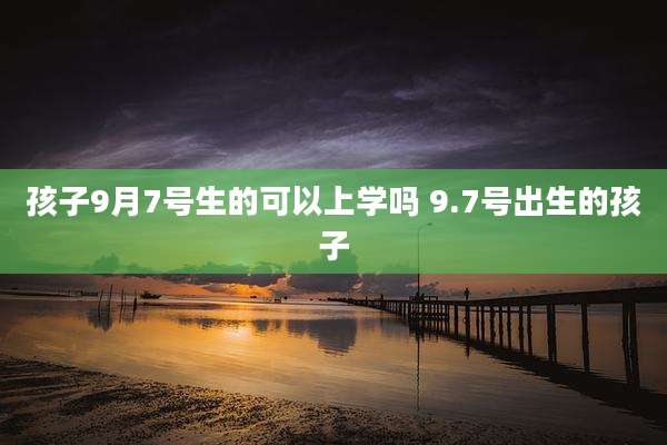 孩子9月7号生的可以上学吗 9.7号出生的孩子