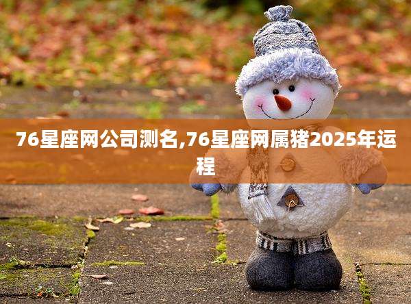 76星座网公司测名,76星座网属猪2025年运程