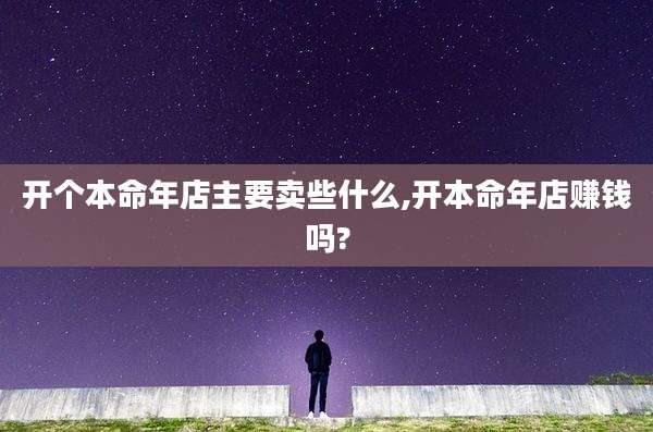 开个本命年店主要卖些什么,开本命年店赚钱吗?