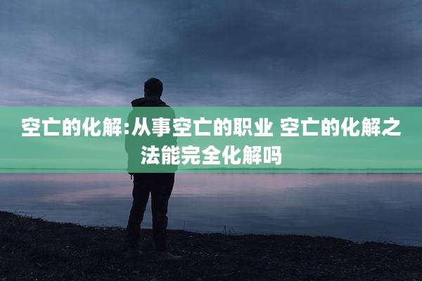 空亡的化解:从事空亡的职业 空亡的化解之法能完全化解吗