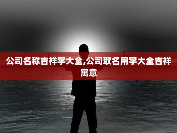 公司名称吉祥字大全,公司取名用字大全吉祥寓意