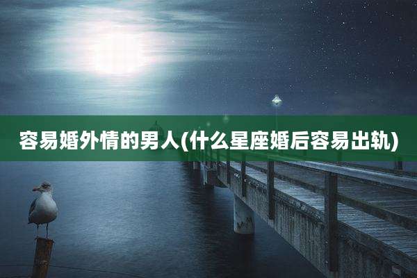 容易婚外情的男人(什么星座婚后容易出轨)