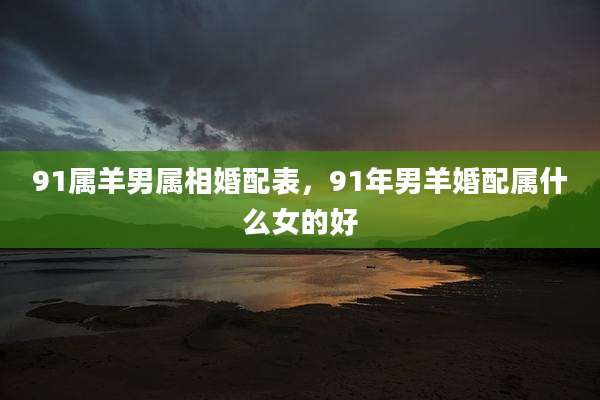 91属羊男属相婚配表,91年男羊婚配属什么女的好
