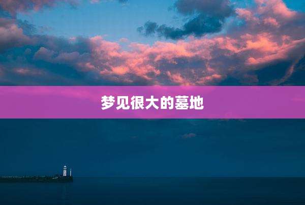 梦见很大的墓地