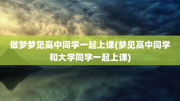 做梦梦见高中同学一起上课(梦见高中同学和大学同学一起上课)