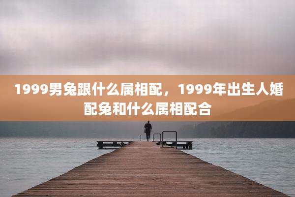 1999男兔跟什么属相配，1999年出生人婚配兔和什么属相配合