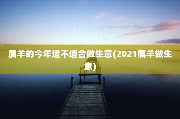 属羊的今年适不适合做生意(2021属羊做生意)