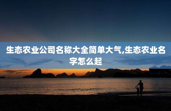生态农业公司名称大全简单大气,生态农业名字怎么起