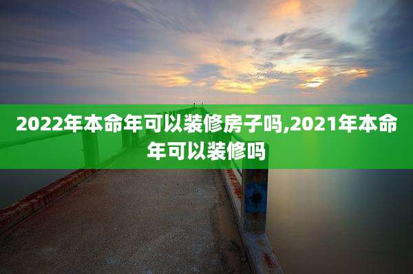2022年本命年可以装修房子吗,2021年本命年可以装修吗