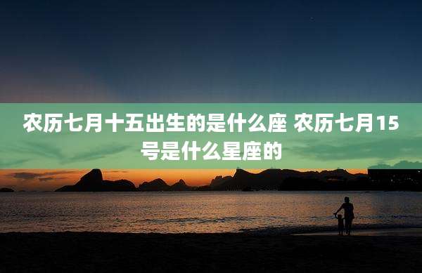 农历七月十五出生的是什么座 农历七月15号是什么星座的