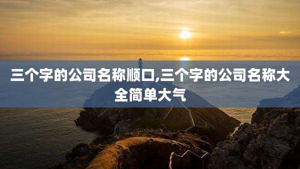 三个字的公司名称顺口,三个字的公司名称大全简单大气