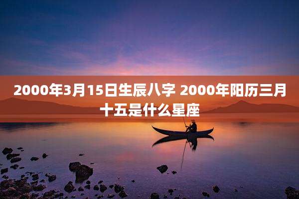 2000年3月15日生辰八字 2000年阳历三月十五是什么星座