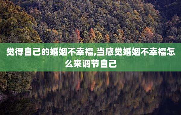 觉得自己的婚姻不幸福,当感觉婚姻不幸福怎么来调节自己