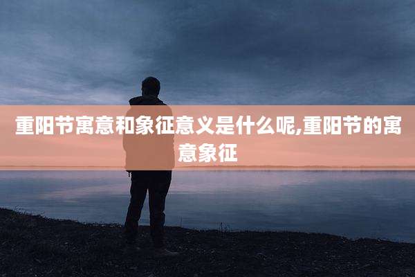 重阳节寓意和象征意义是什么呢,重阳节的寓意象征