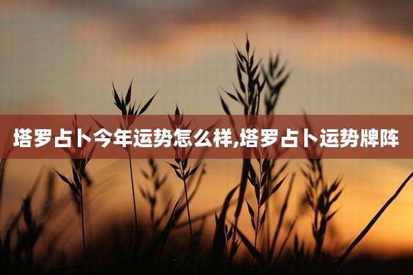 塔罗占卜今年运势怎么样,塔罗占卜运势牌阵