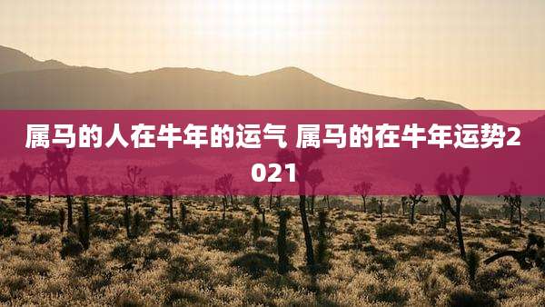 属马的人在牛年的运气 属马的在牛年运势2021