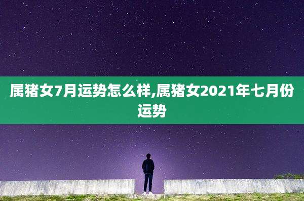属猪女7月运势怎么样,属猪女2021年七月份运势