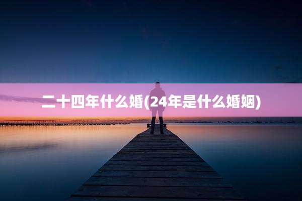 二十四年什么婚(24年是什么婚姻)
