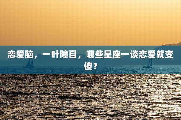 恋爱脑，一叶障目，哪些星座一谈恋爱就变傻？
