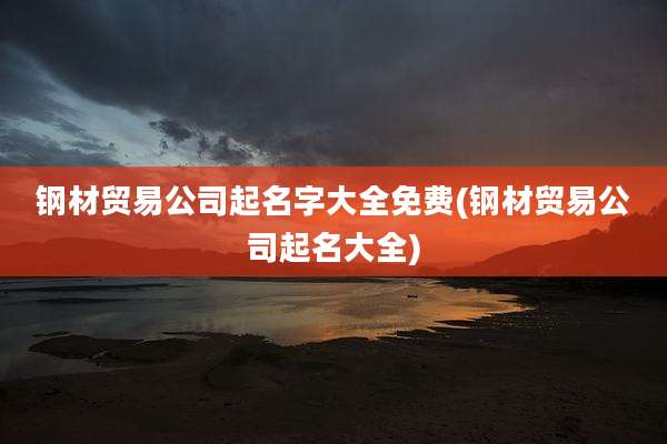 钢材贸易公司起名字大全免费(钢材贸易公司起名大全)