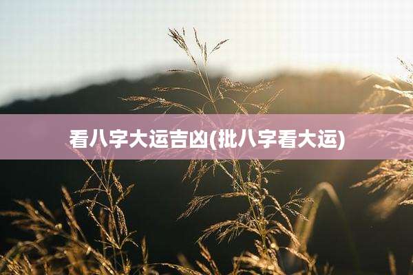看八字大运吉凶(批八字看大运)