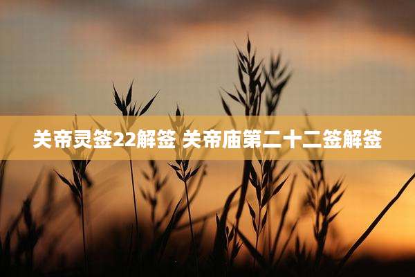关帝灵签22解签 关帝庙第二十二签解签