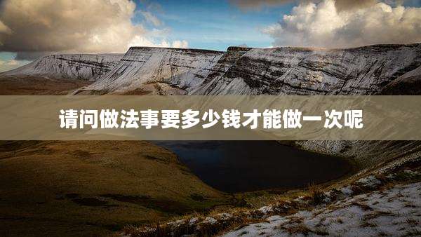 请问做法事要多少钱才能做一次呢