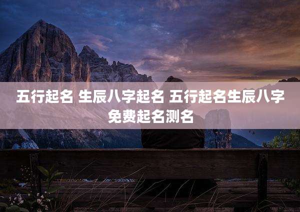 五行起名 生辰八字起名 五行起名生辰八字免费起名测名