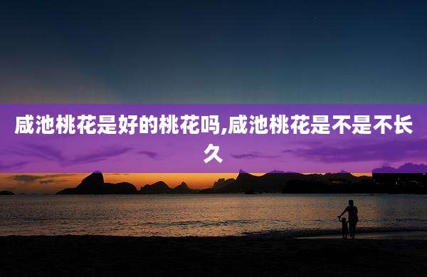咸池桃花是好的桃花吗,咸池桃花是不是不长久
