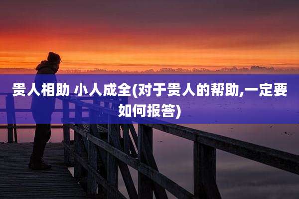 贵人相助 小人成全(对于贵人的帮助,一定要如何报答)