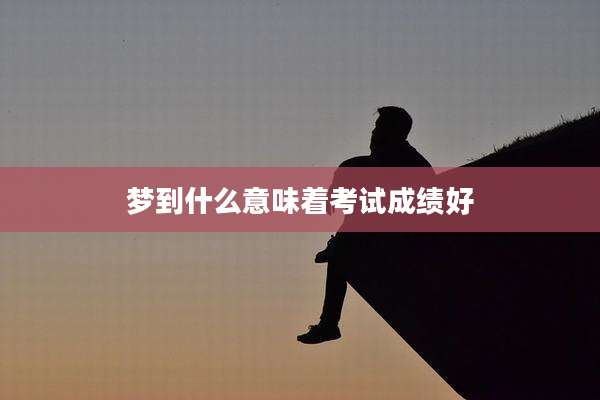 梦到什么意味着考试成绩好
