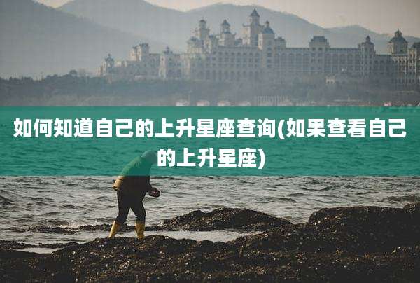 如何知道自己的上升星座查询(如果查看自己的上升星座)