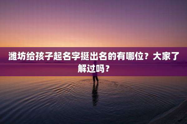 潍坊给孩子起名字挺出名的有哪位？大家了解过吗？