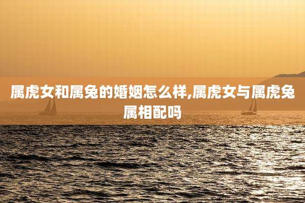 属虎女和属兔的婚姻怎么样,属虎女与属虎兔属相配吗