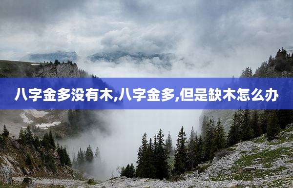 八字金多没有木,八字金多,但是缺木怎么办