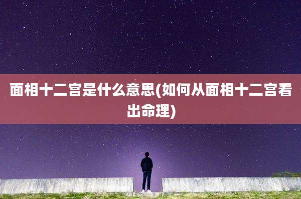 面相十二宫是什么意思(如何从面相十二宫看出命理)