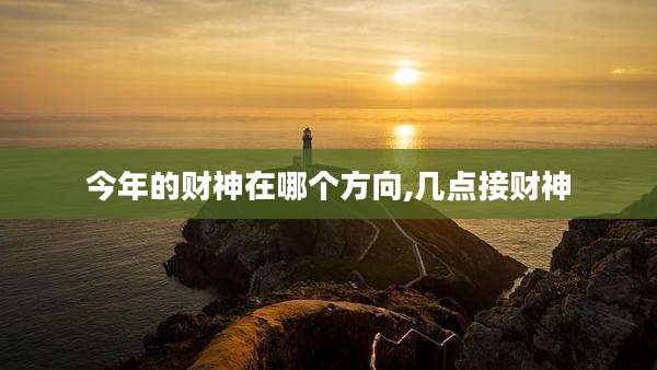 今年的财神在哪个方向,几点接财神