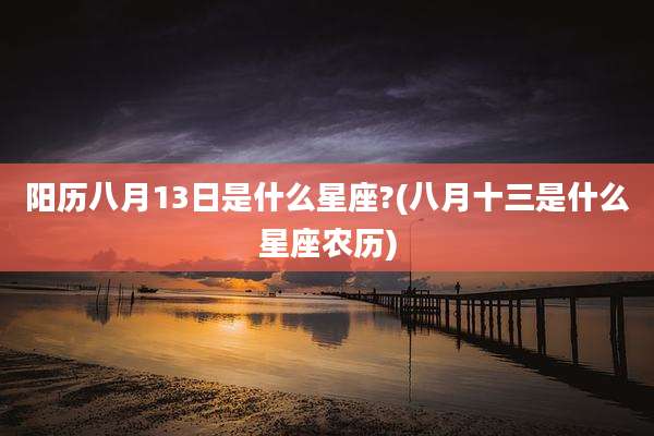 阳历八月13日是什么星座?(八月十三是什么星座农历)