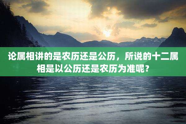 论属相讲的是农历还是公历,所说的十二属相是以公历还是农历为准呢?