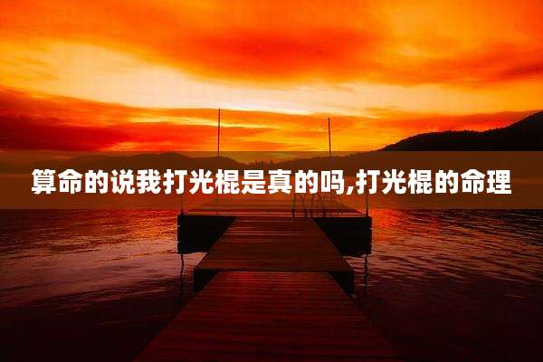算命的说我打光棍是真的吗,打光棍的命理