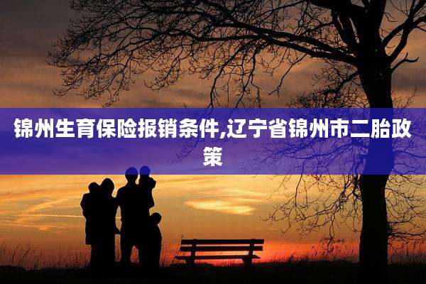 锦州生育保险报销条件,辽宁省锦州市二胎政策