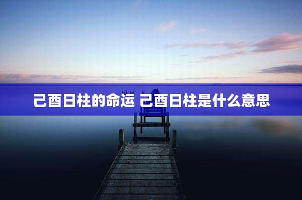 己酉日柱的命运 己酉日柱是什么意思