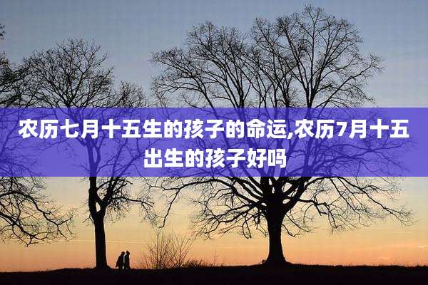 农历七月十五生的孩子的命运,农历7月十五出生的孩子好吗