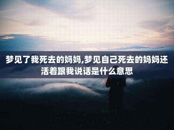 梦见了我死去的妈妈,梦见自己死去的妈妈还活着跟我说话是什么意思